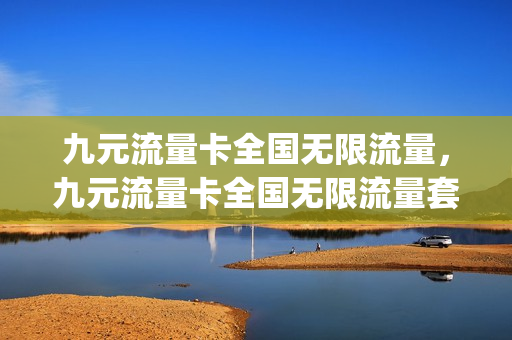 九元流量卡全国无限流量，九元流量卡全国无限流量套餐(9元流量包)