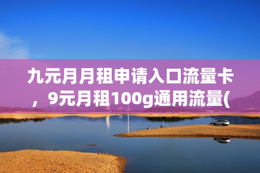 九元月月租申请入口流量卡，9元月租100g通用流量(月租九元的流量卡)