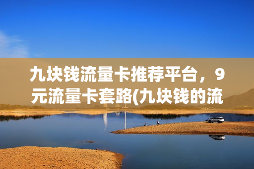 九块钱流量卡推荐平台，9元流量卡套路(九块钱的流量卡)