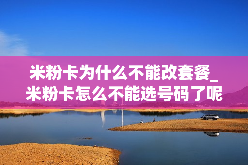 米粉卡为什么不能改套餐_米粉卡怎么不能选号码了呢