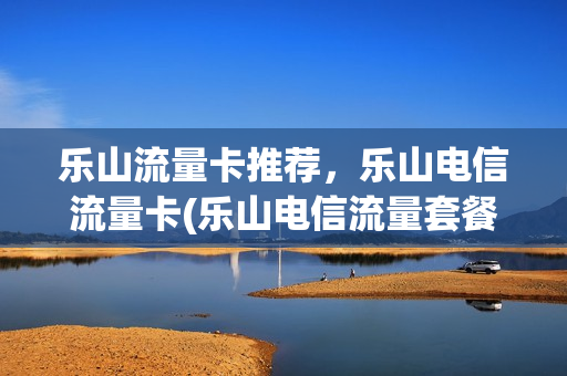 乐山流量卡推荐，乐山电信流量卡(乐山电信流量套餐)