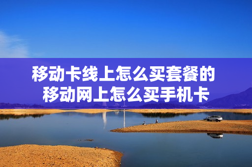 移动卡线上怎么买套餐的 移动网上怎么买手机卡