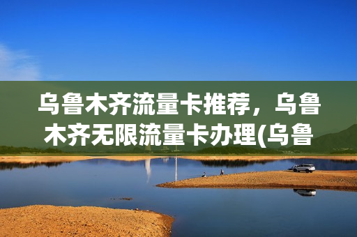 乌鲁木齐流量卡推荐，乌鲁木齐无限流量卡办理(乌鲁木齐什么卡网速最快)