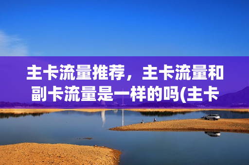 主卡流量推荐，主卡流量和副卡流量是一样的吗(主卡和副卡流量互通吗)