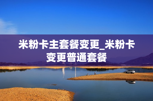 米粉卡主套餐变更_米粉卡变更普通套餐