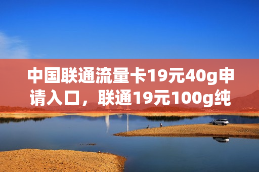 中国联通流量卡19元40g申请入口，联通19元100g纯流量卡申请入口(联通19元200g流量卡申请)