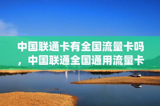 中国联通卡有全国流量卡吗，中国联通全国通用流量卡(中国联通有哪些流量卡)