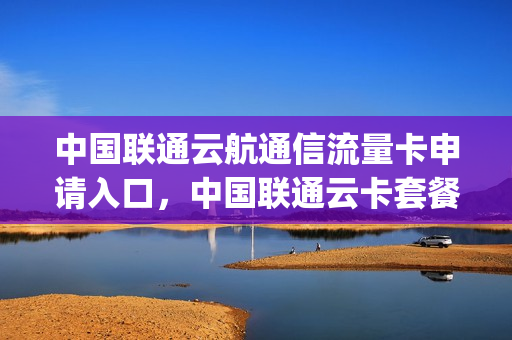 中国联通云航通信流量卡申请入口，中国联通云卡套餐(联通云卡停售了吗)