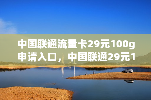 中国联通流量卡29元100g申请入口，中国联通29元100g纯流量卡(联通流量卡29元100g怎么申请)