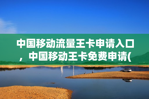中国移动流量王卡申请入口，中国移动王卡免费申请(移动王卡如何申请)