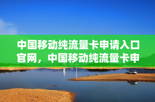 中国移动纯流量卡申请入口官网，中国移动纯流量卡申请免费(中国移动纯流量卡介绍)