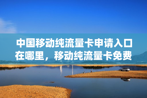 中国移动纯流量卡申请入口在哪里，移动纯流量卡免费网上申请(移动纯流量卡哪里办理)