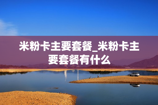 米粉卡主要套餐_米粉卡主要套餐有什么