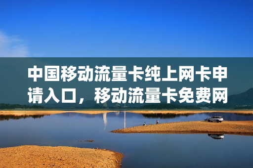 中国移动流量卡纯上网卡申请入口，移动流量卡免费网上申请(移动流量卡申请官网)
