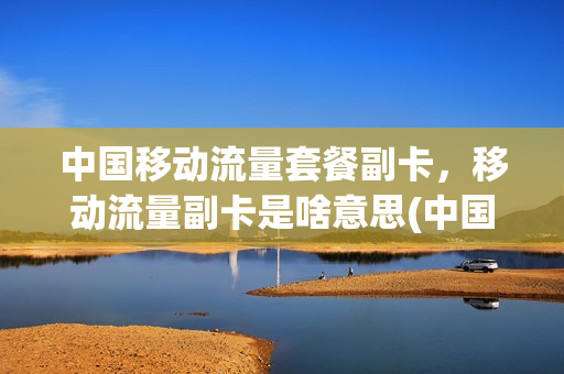 中国移动流量套餐副卡，移动流量副卡是啥意思(中国移动流量套餐副卡,移动流量副卡是啥意思)