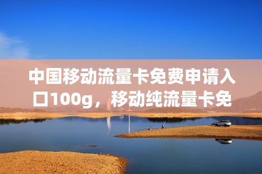 中国移动流量卡免费申请入口100g，移动纯流量卡免费申请(移动纯流量卡免费网上申请)