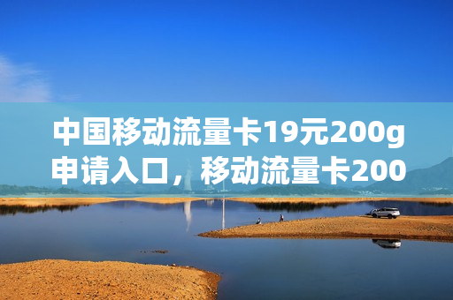 中国移动流量卡19元200g申请入口，移动流量卡200g19元怎么办理(移动纯流量卡19元200g)