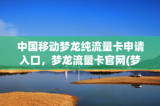 中国移动梦龙纯流量卡申请入口，梦龙流量卡官网(梦龙流量卡怎么购买)