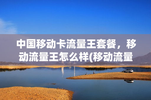 中国移动卡流量王套餐，移动流量王怎么样(移动流量王套餐介绍)
