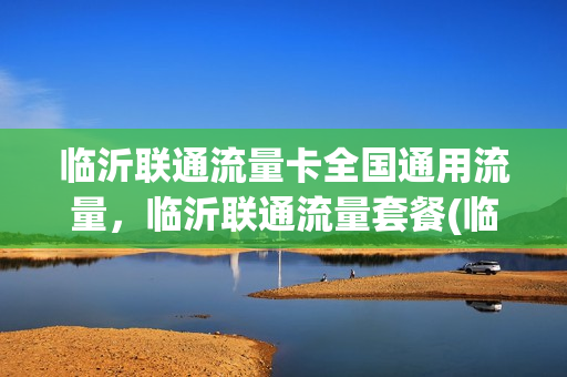 临沂联通流量卡全国通用流量，临沂联通流量套餐(临沂 联通)
