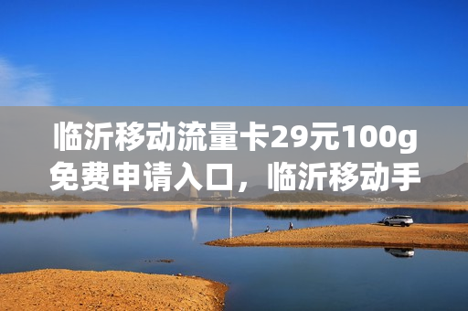临沂移动流量卡29元100g免费申请入口，临沂移动手机套餐介绍(山东临沂移动流量套餐有哪些)