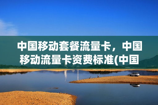 中国移动套餐流量卡，中国移动流量卡资费标准(中国移动流量卡收费标准)