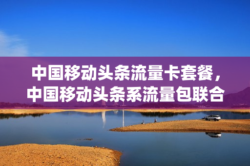 中国移动头条流量卡套餐，中国移动头条系流量包联合会员版(移动头条卡套餐内容)