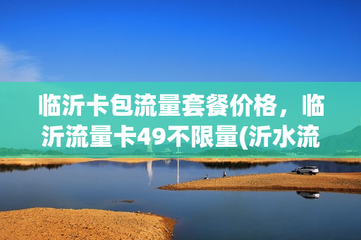 临沂卡包流量套餐价格，临沂流量卡49不限量(沂水流量卡)