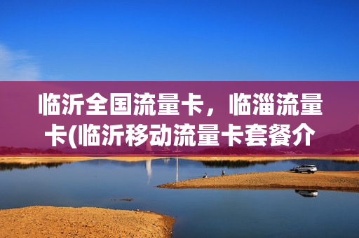 临沂全国流量卡，临淄流量卡(临沂移动流量卡套餐介绍)