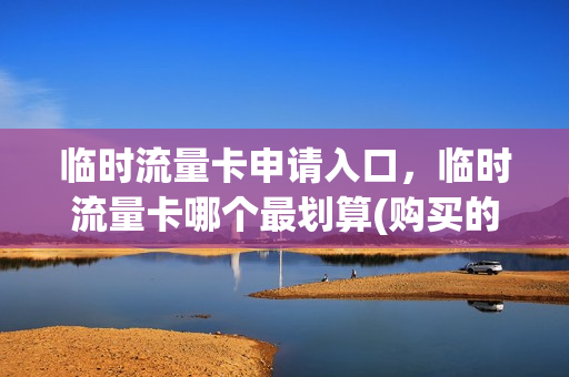 临时流量卡申请入口，临时流量卡哪个最划算(购买的临时流量是不是全国的)