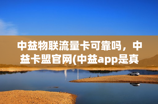 中益物联流量卡可靠吗，中益卡盟官网(中益app是真的还是假的)