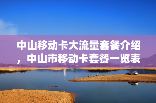 中山移动卡大流量套餐介绍，中山市移动卡套餐一览表(中山移动有什么大流量卡)