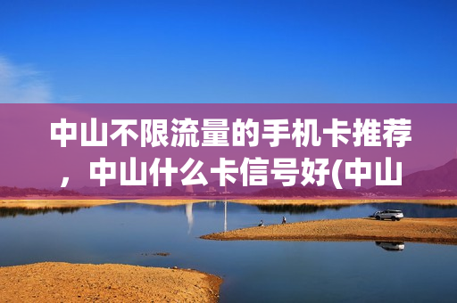 中山不限流量的手机卡推荐，中山什么卡信号好(中山什么电话卡最实惠)