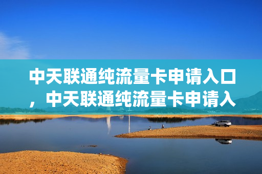 中天联通纯流量卡申请入口，中天联通纯流量卡申请入口在哪(中天iot流量卡)