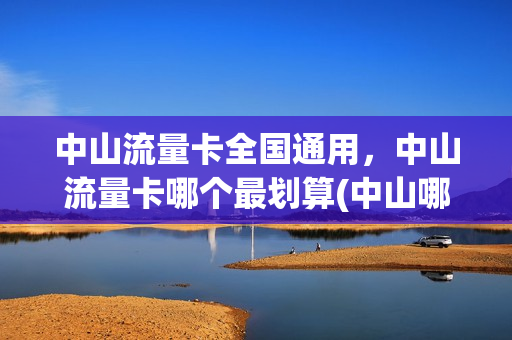 中山流量卡全国通用，中山流量卡哪个最划算(中山哪里最多人流量)