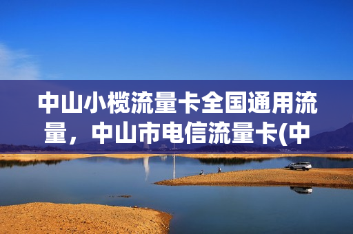 中山小榄流量卡全国通用流量，中山市电信流量卡(中山电信卡有哪些套餐)