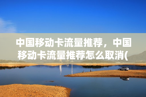中国移动卡流量推荐，中国移动卡流量推荐怎么取消(移动流量取消怎么取消)