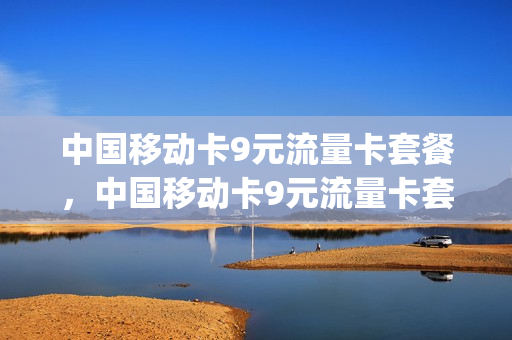 中国移动卡9元流量卡套餐，中国移动卡9元流量卡套餐有哪些(中国移动9元流量卡怎么样)