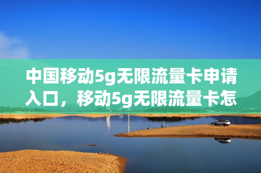 中国移动5g无限流量卡申请入口，移动5g无限流量卡怎么办理(移动5g无限流量卡多少钱)