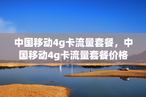 中国移动4g卡流量套餐，中国移动4g卡流量套餐价格表(移动卡4g套餐一览表)