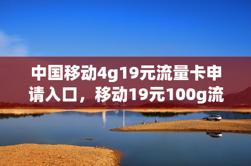 中国移动4g19元流量卡申请入口，移动19元100g流量卡申请(移动19元420g流量卡)