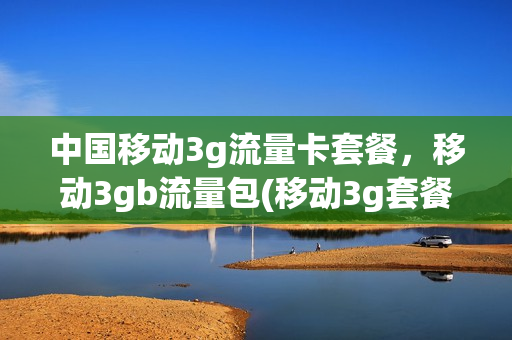 中国移动3g流量卡套餐，移动3gb流量包(移动3g套餐资费一览表)