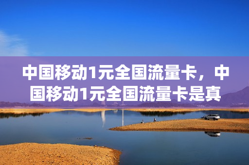 中国移动1元全国流量卡，中国移动1元全国流量卡是真的吗(中国移动1元1g流量套餐划算吗)