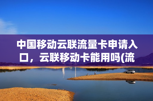 中国移动云联流量卡申请入口，云联移动卡能用吗(流量云卡是什么)