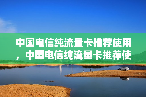 中国电信纯流量卡推荐使用，中国电信纯流量卡推荐使用套餐(电信纯流量卡叫什么名字)