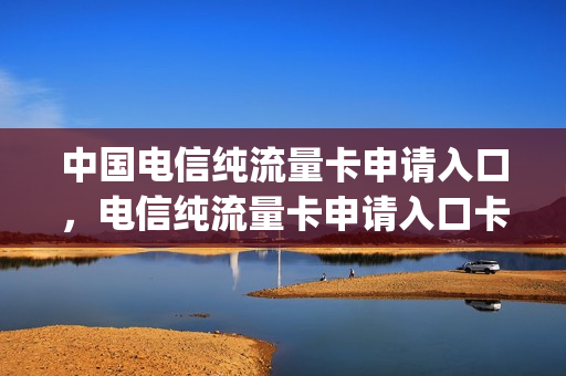 中国电信纯流量卡申请入口，电信纯流量卡申请入口卡号网(电信纯流量卡在线申请)
