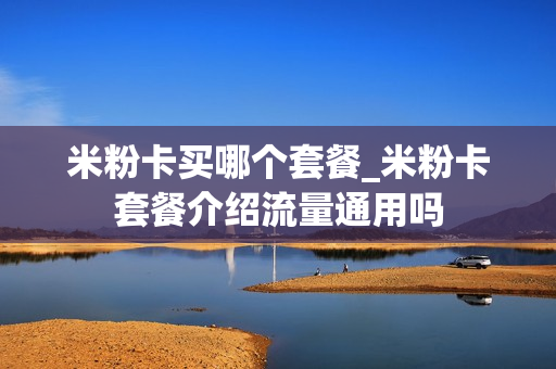 米粉卡买哪个套餐_米粉卡套餐介绍流量通用吗