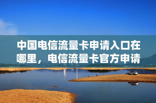 中国电信流量卡申请入口在哪里，电信流量卡官方申请(电信流量卡免费网上申请)