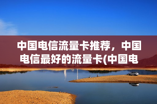 中国电信流量卡推荐，中国电信最好的流量卡(中国电信流量卡推荐,中国电信最好的流量卡是哪个)