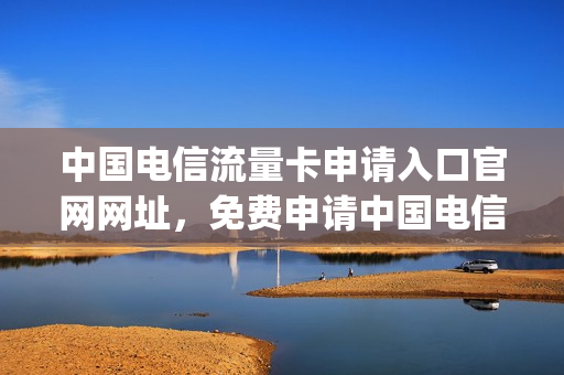 中国电信流量卡申请入口官网网址，免费申请中国电信流量卡(电信流量卡免费申请链接)